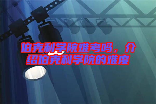 伯克利學(xué)院難考嗎，介紹伯克利學(xué)院的難度