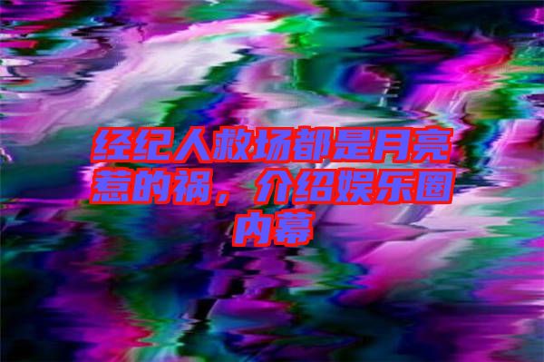 經(jīng)紀(jì)人救場(chǎng)都是月亮惹的禍，介紹娛樂(lè)圈內(nèi)幕