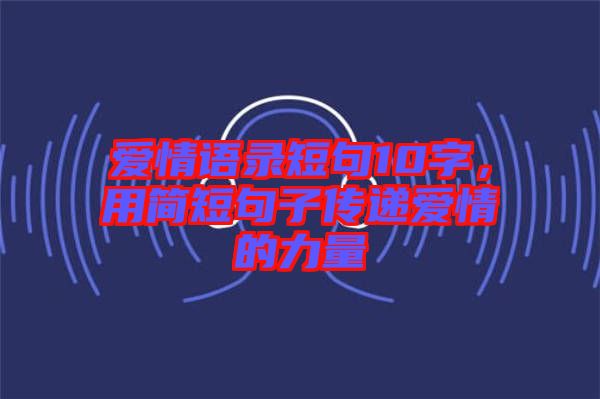 愛(ài)情語(yǔ)錄短句10字，用簡(jiǎn)短句子傳遞愛(ài)情的力量