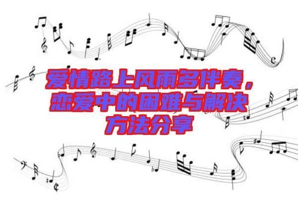 愛情路上風(fēng)雨多伴奏，戀愛中的困難與解決方法分享