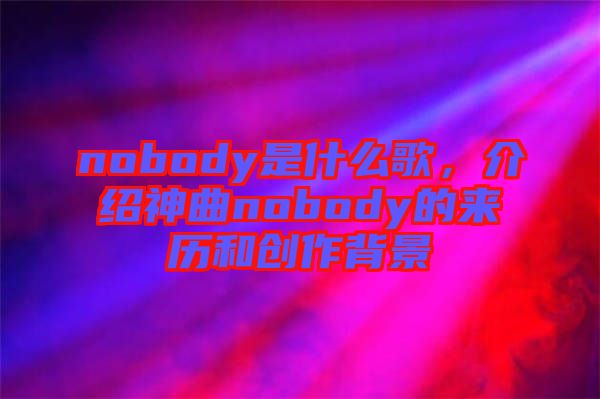 nobody是什么歌，介紹神曲nobody的來歷和創(chuàng)作背景