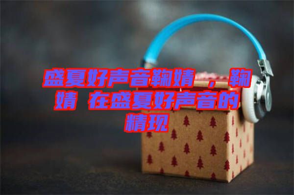 盛夏好聲音鞠婧祎，鞠婧祎在盛夏好聲音的精現(xiàn)
