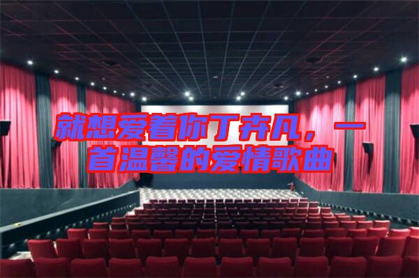就想愛著你丁卉凡，一首溫馨的愛情歌曲