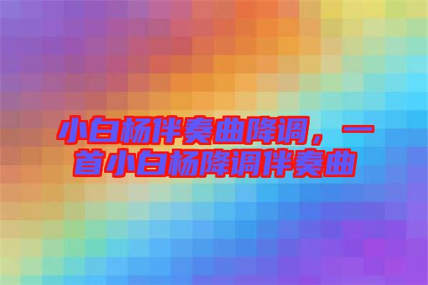 小白楊伴奏曲降調，一首小白楊降調伴奏曲