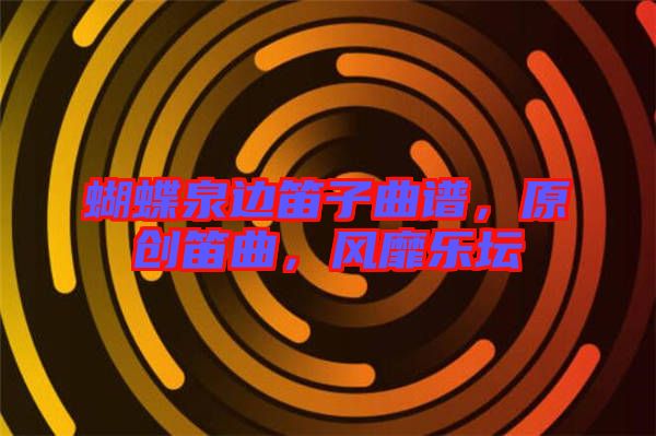 蝴蝶泉邊笛子曲譜，原創(chuàng)笛曲，風(fēng)靡樂壇