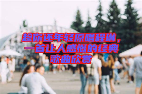 趁你還年輕原唱程琳，一首讓人感慨的經(jīng)典歌曲欣賞