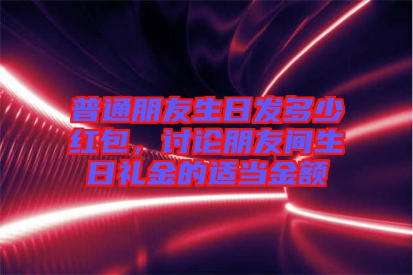 普通朋友生日發(fā)多少紅包，討論朋友間生日禮金的適當金額