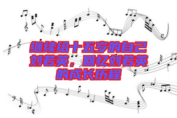 繼續(xù)給十五歲的自己劉若英，回憶劉若英的成長(zhǎng)歷程