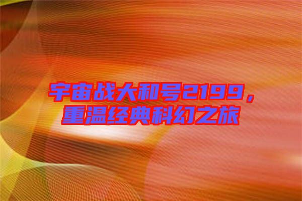 宇宙戰(zhàn)大和號2199，重溫經(jīng)典科幻之旅