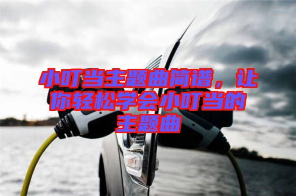 小叮當(dāng)主題曲簡(jiǎn)譜，讓你輕松學(xué)會(huì)小叮當(dāng)?shù)闹黝}曲
