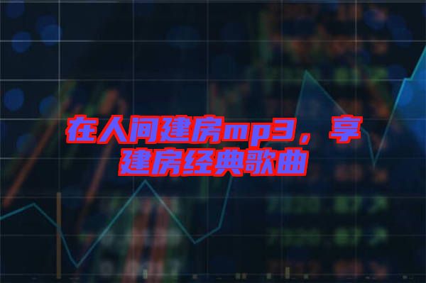 在人間建房mp3，享建房經典歌曲