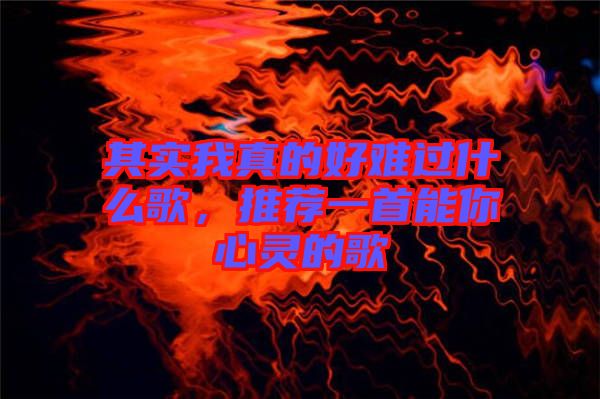 其實我真的好難過什么歌，推薦一首能你心靈的歌