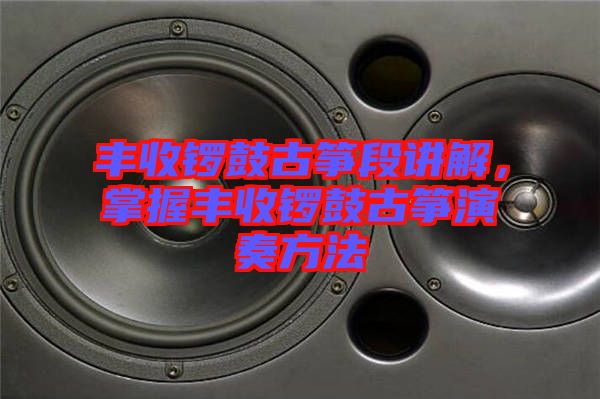 豐收鑼鼓古箏段講解，掌握豐收鑼鼓古箏演奏方法