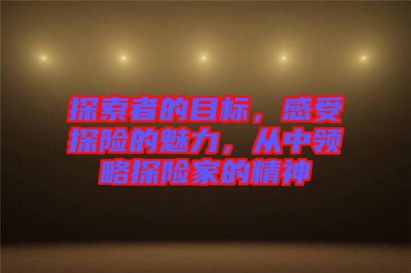 探索者的目標(biāo)，感受探險(xiǎn)的魅力，從中領(lǐng)略探險(xiǎn)家的精神