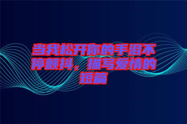 當(dāng)我松開你的手淚不停顫抖，描寫愛情的短篇