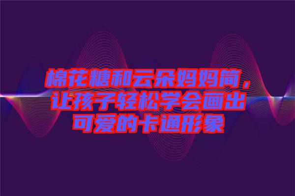 棉花糖和云朵媽媽簡，讓孩子輕松學會畫出可愛的卡通形象