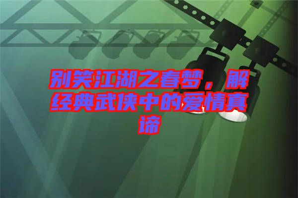 別笑江湖之春夢，解經(jīng)典武俠中的愛情真諦