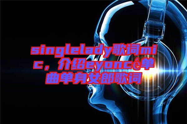 singlelady歌詞mic，介紹eyoncé單曲單身女郎歌詞
