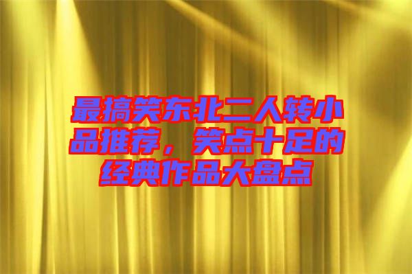 最搞笑東北二人轉(zhuǎn)小品推薦，笑點(diǎn)十足的經(jīng)典作品大盤點(diǎn)
