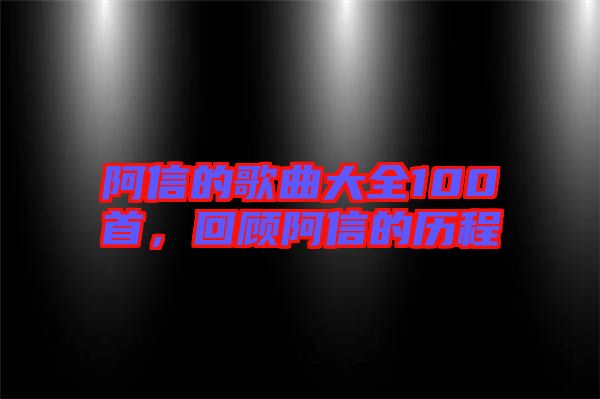 阿信的歌曲大全100首，回顧阿信的歷程