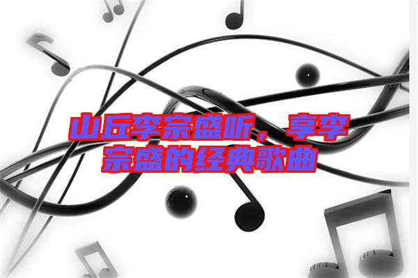 山丘李宗盛聽，享李宗盛的經(jīng)典歌曲
