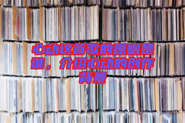 心動(dòng)這首歌的原唱是誰(shuí)，介紹心動(dòng)的創(chuàng)作背景