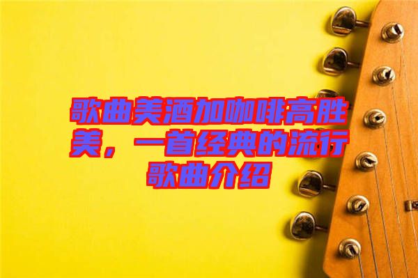 歌曲美酒加咖啡高勝美，一首經(jīng)典的流行歌曲介紹