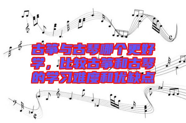 古箏與古琴哪個更好學，比較古箏和古琴的學習難度和優(yōu)缺點