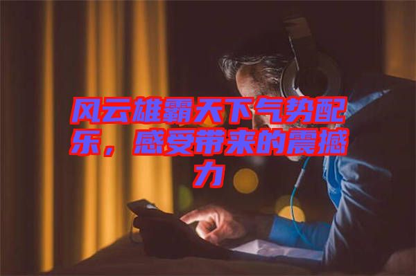 風云雄霸天下氣勢配樂，感受帶來的震撼力