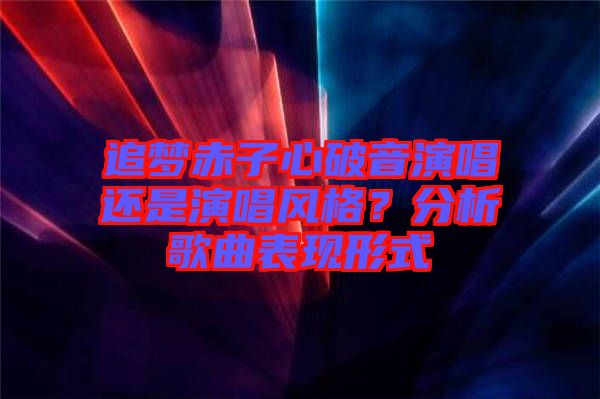 追夢(mèng)赤子心破音演唱還是演唱風(fēng)格？分析歌曲表現(xiàn)形式