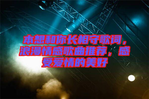 本想和你長相守歌詞，浪漫情感歌曲推薦，感受愛情的美好