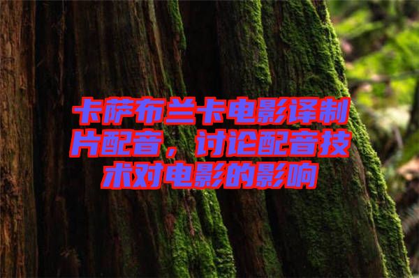 卡薩布蘭卡電影譯制片配音，討論配音技術(shù)對(duì)電影的影響