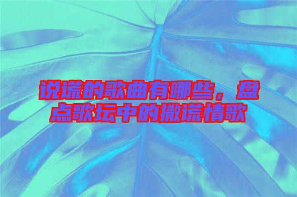 說(shuō)謊的歌曲有哪些，盤(pán)點(diǎn)歌壇中的撒謊情歌