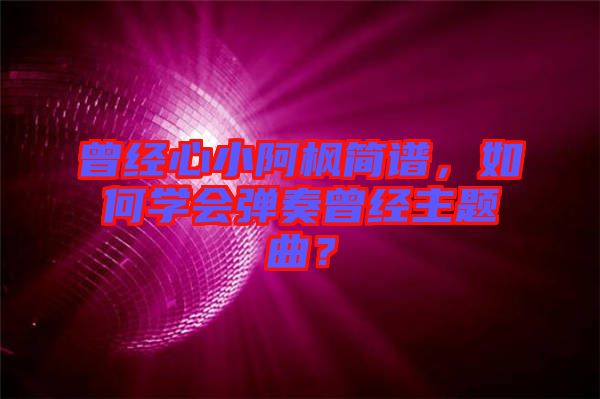 曾經(jīng)心小阿楓簡(jiǎn)譜，如何學(xué)會(huì)彈奏曾經(jīng)主題曲？