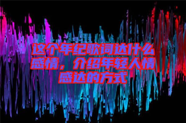 這個(gè)年紀(jì)歌詞達(dá)什么感情，介紹年輕人情感達(dá)的方式