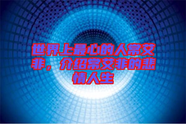 世界上最心的人常艾非，介紹常艾非的悲情人生