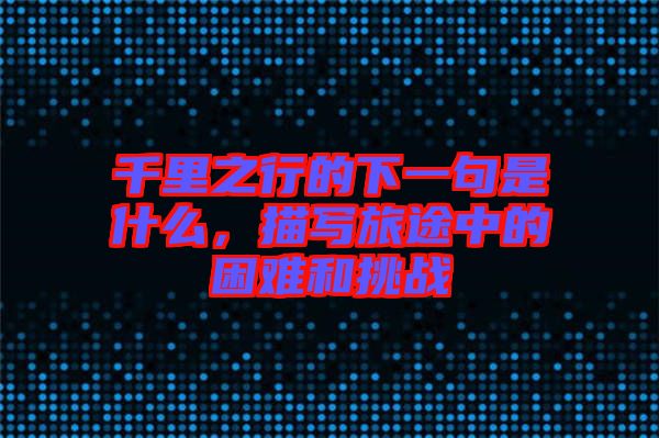 千里之行的下一句是什么，描寫旅途中的困難和挑戰(zhàn)