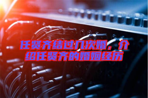 任賢齊結(jié)過幾次婚，介紹任賢齊的婚姻經(jīng)歷