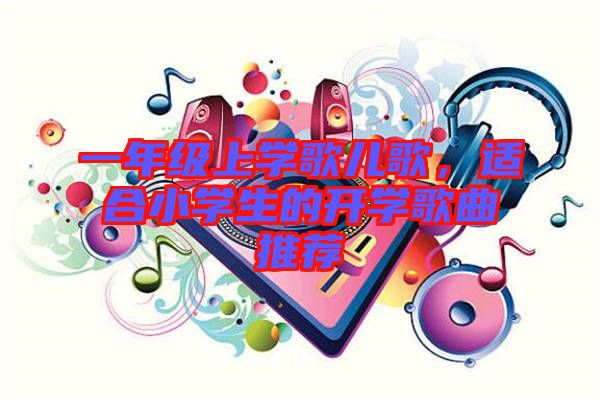 一年級(jí)上學(xué)歌兒歌，適合小學(xué)生的開學(xué)歌曲推薦