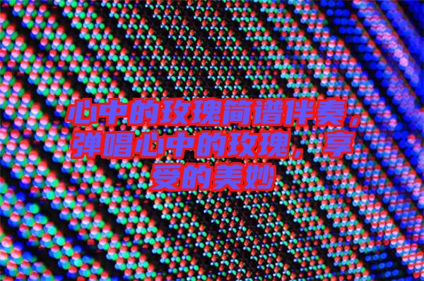 心中的玫瑰簡譜伴奏，彈唱心中的玫瑰，享受的美妙