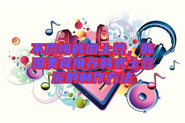 不后悔韓國土豆，韓國美食推薦韓式土豆泥的制作方法