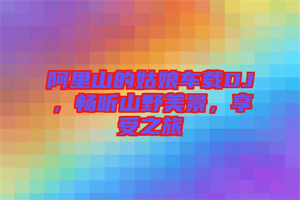 阿里山的姑娘車載DJ，暢聽山野美景，享受之旅