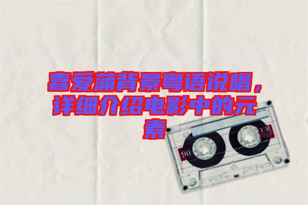 喜愛蒲背景粵語說唱，詳細(xì)介紹電影中的元素