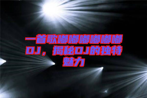 一首歌嘟嘟嘟嘟嘟嘟DJ，揭秘DJ的獨(dú)特魅力