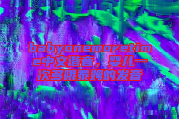 babyonemoretime中文諧音，嬰兒一次多哦泰姆的發(fā)音