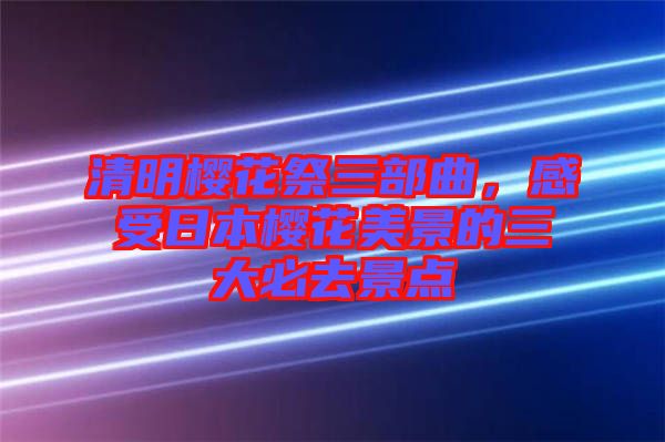 清明櫻花祭三部曲，感受日本櫻花美景的三大必去景點(diǎn)