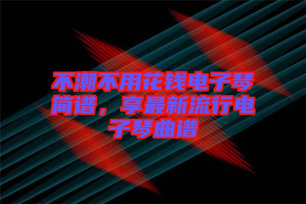 不潮不用花錢電子琴簡譜，享最新流行電子琴曲譜