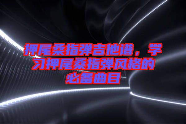 押尾桑指彈吉他譜，學(xué)習(xí)押尾桑指彈風(fēng)格的必備曲目