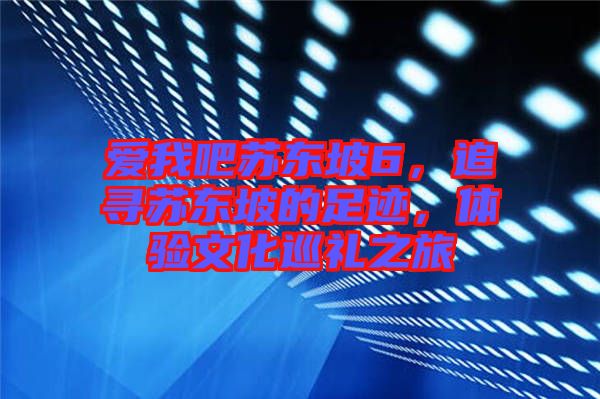 愛我吧蘇東坡6，追尋蘇東坡的足跡，體驗(yàn)文化巡禮之旅