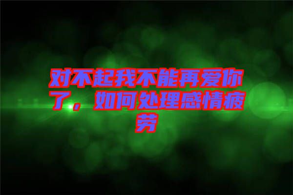 對(duì)不起我不能再愛你了，如何處理感情疲勞